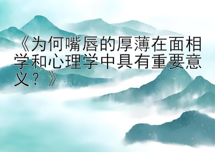 《为何嘴唇的厚薄在面相学和心理学中具有重要意义？》