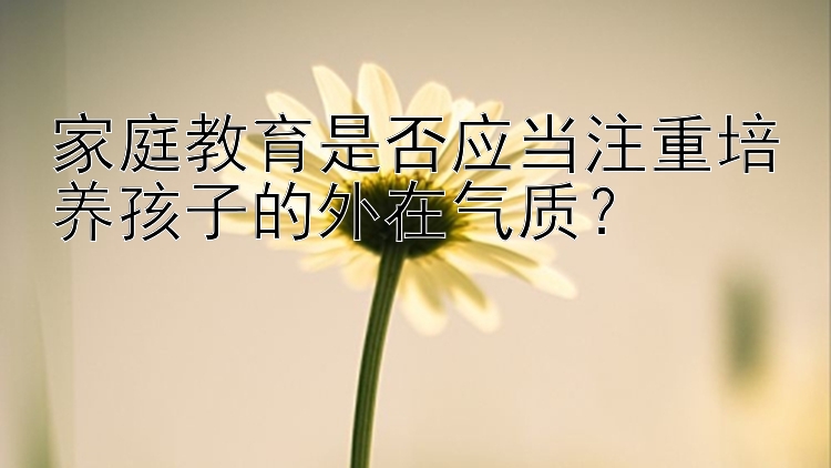 家庭教育是否应当注重培养孩子的外在气质？