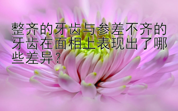 整齐的牙齿与参差不齐的牙齿在面相上表现出了哪些差异？