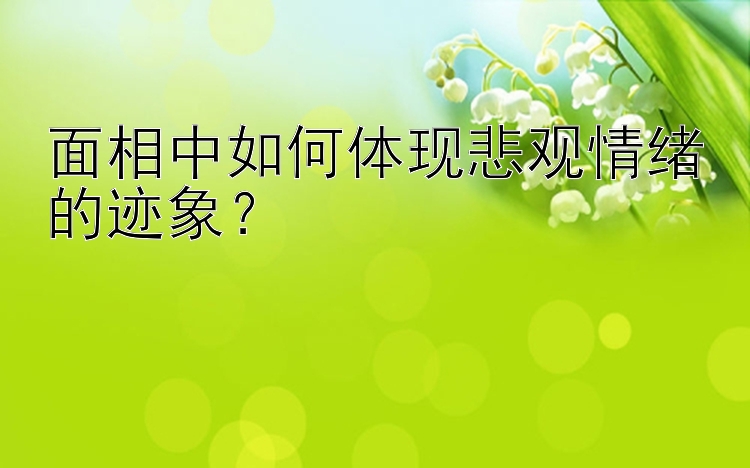 面相中如何体现悲观情绪的迹象？