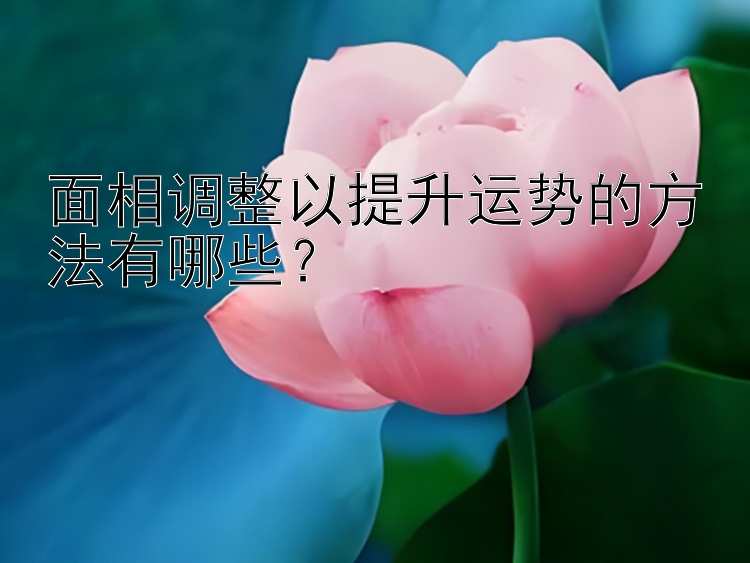 面相调整以提升运势的方法有哪些？