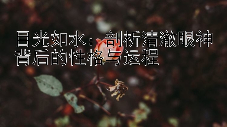 目光如水：剖析清澈眼神背后的性格与运程