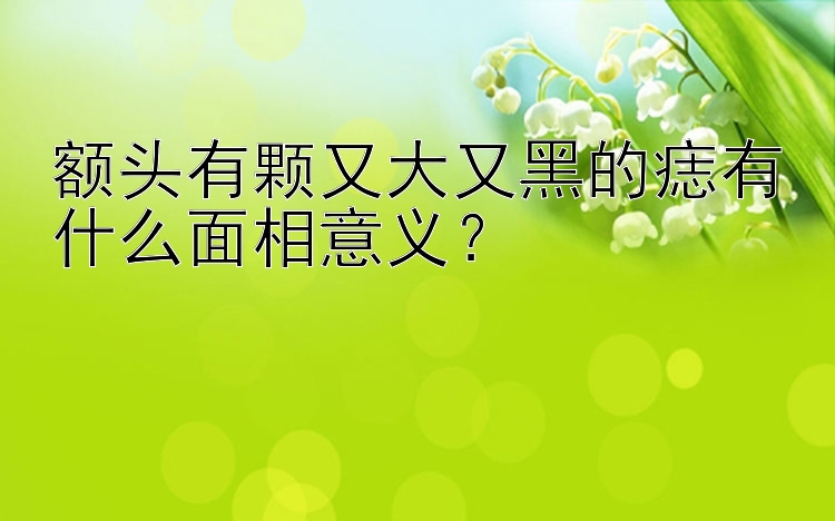 额头有颗又大又黑的痣有什么面相意义？