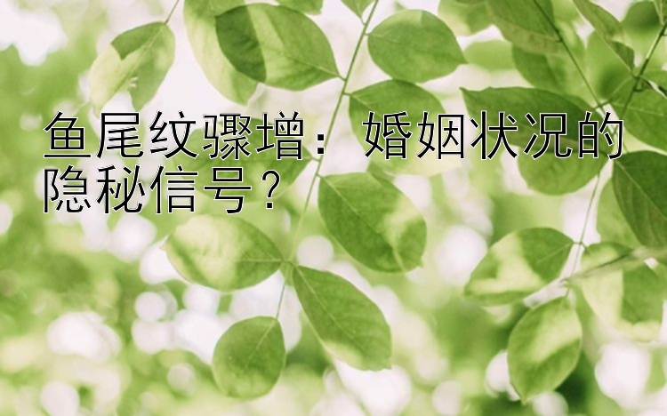 鱼尾纹骤增：婚姻状况的隐秘信号？