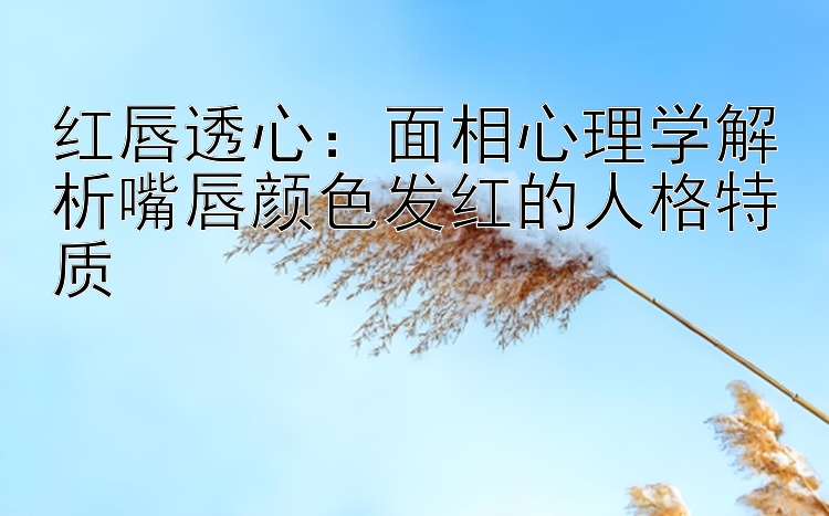 红唇透心：面相心理学解析嘴唇颜色发红的人格特质