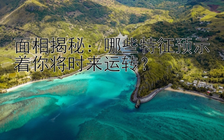 面相揭秘：哪些特征预示着你将时来运转？