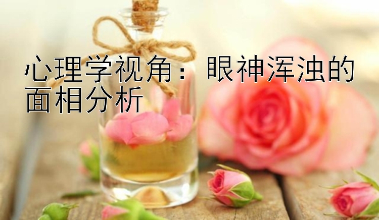 心理学视角：眼神浑浊的面相分析