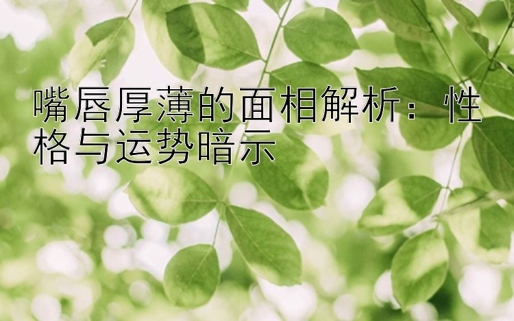 嘴唇厚薄的面相解析：性格与运势暗示