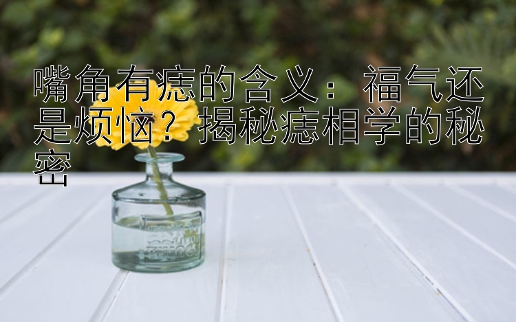 嘴角有痣的含义：福气还是烦恼？揭秘痣相学的秘密