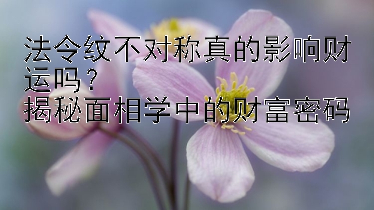 法令纹不对称真的影响财运吗？  
揭秘面相学中的财富密码