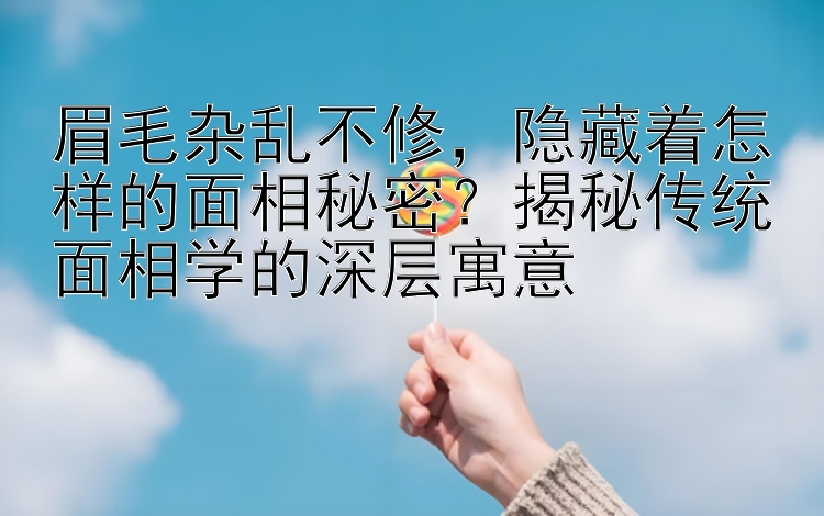 眉毛杂乱不修，隐藏着怎样的面相秘密？揭秘传统面相学的深层寓意