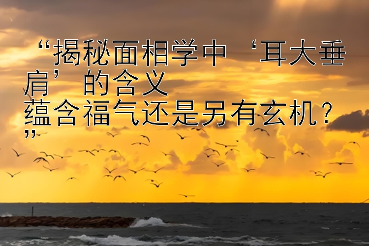 “揭秘面相学中‘耳大垂肩’的含义  
蕴含福气还是另有玄机？”