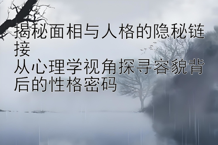 揭秘面相与人格的隐秘链接  
从心理学视角探寻容貌背后的性格密码