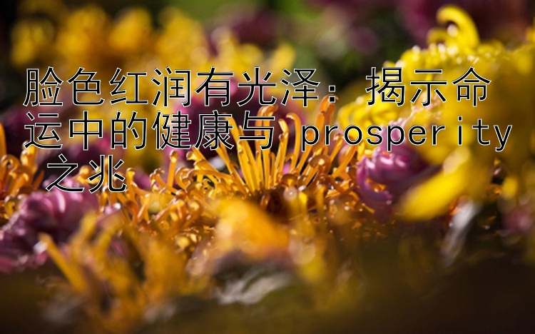 脸色红润有光泽：揭示命运中的健康与 prosperity 之兆