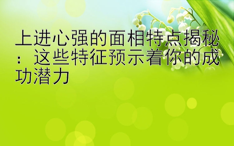 上进心强的面相特点揭秘：这些特征预示着你的成功潜力