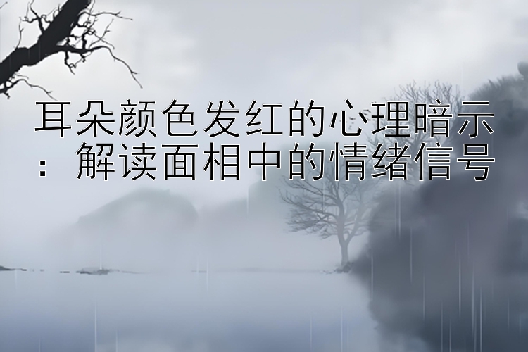 耳朵颜色发红的心理暗示：解读面相中的情绪信号