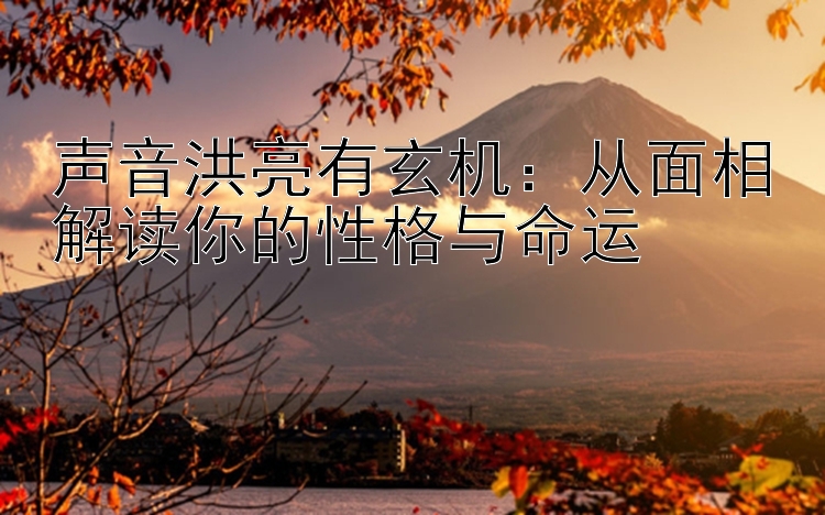 声音洪亮有玄机：从面相解读你的性格与命运