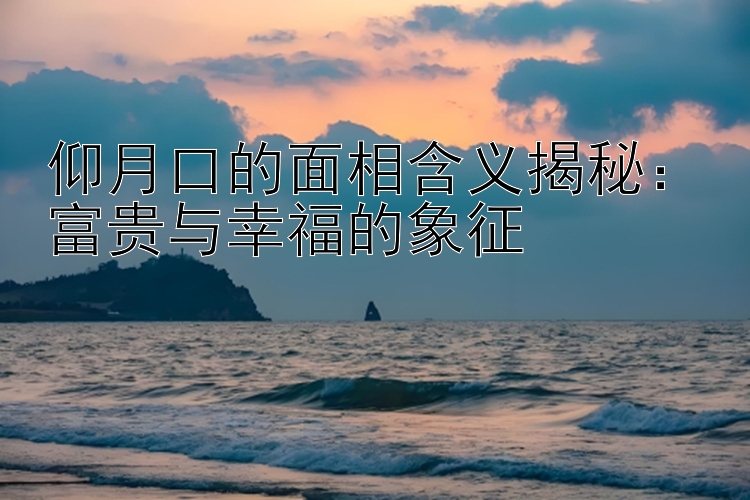 仰月口的面相含义揭秘：富贵与幸福的象征