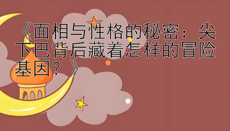 《面相与性格的秘密：尖下巴背后藏着怎样的冒险基因？》