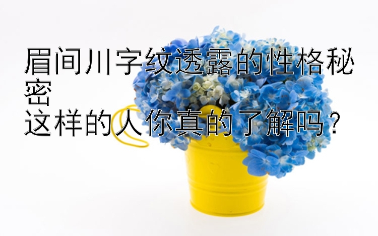 眉间川字纹透露的性格秘密  
这样的人你真的了解吗？