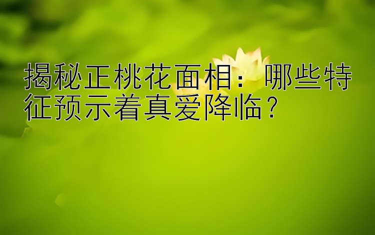 揭秘正桃花面相：哪些特征预示着真爱降临？