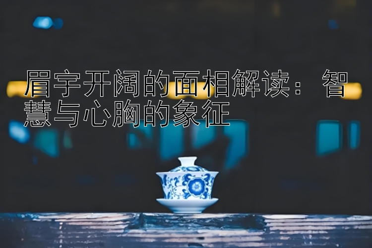 眉宇开阔的面相解读：智慧与心胸的象征