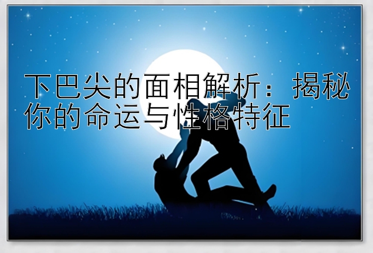 下巴尖的面相解析：揭秘你的命运与性格特征