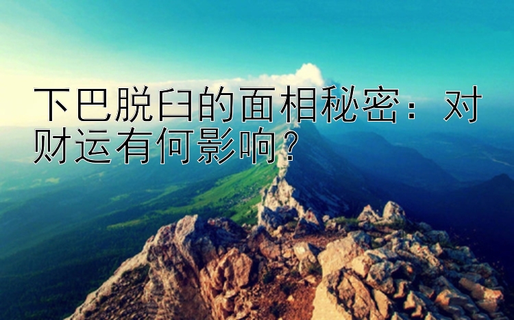 下巴脱臼的面相秘密：对财运有何影响？