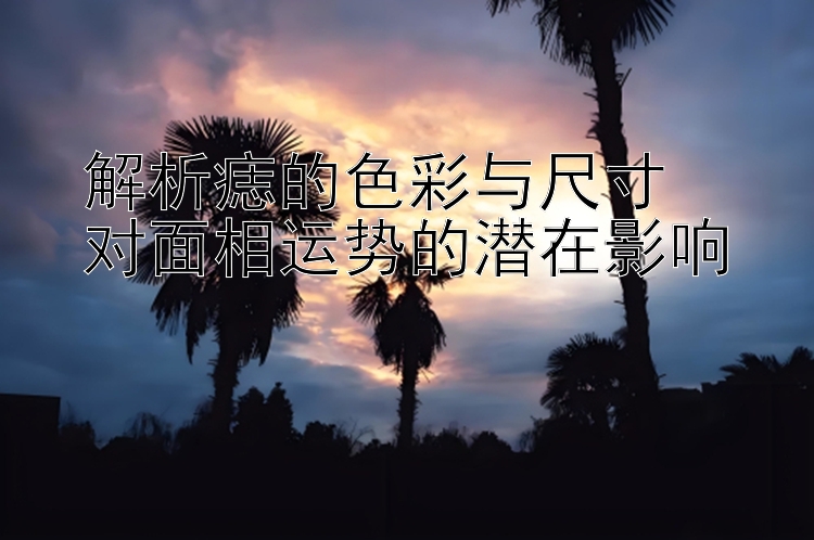 解析痣的色彩与尺寸  
对面相运势的潜在影响