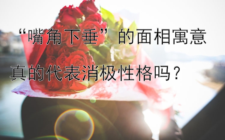 “嘴角下垂”的面相寓意  
真的代表消极性格吗？