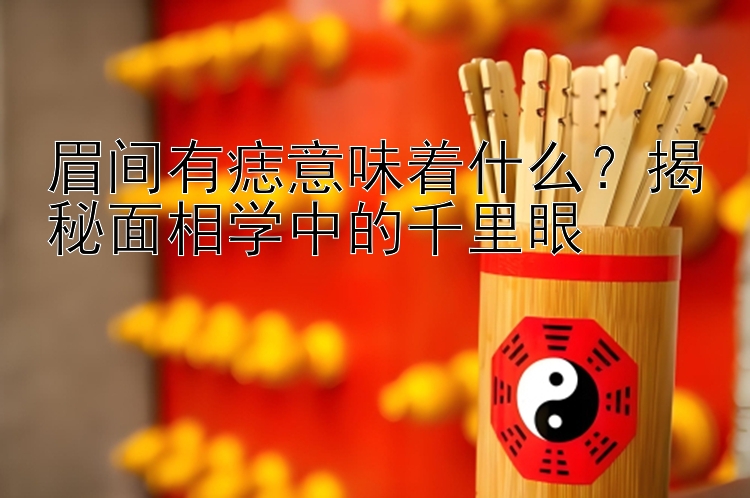 眉间有痣意味着什么？揭秘面相学中的千里眼