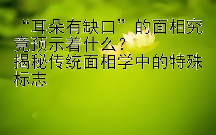 “耳朵有缺口”的面相究竟预示着什么？  
揭秘传统面相学中的特殊标志