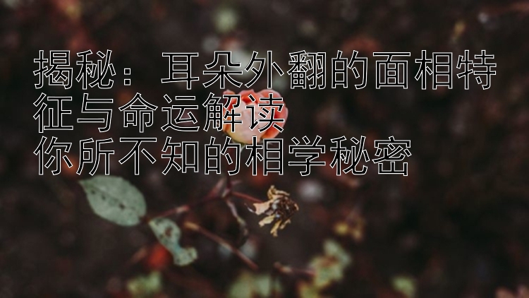 揭秘：耳朵外翻的面相特征与命运解读  
你所不知的相学秘密