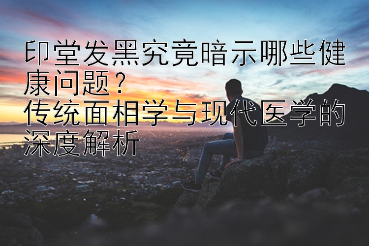 印堂发黑究竟暗示哪些健康问题？ 