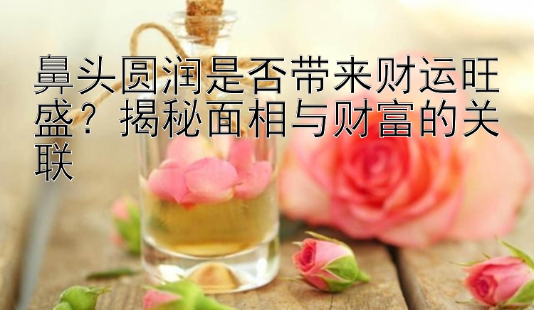 鼻头圆润是否带来财运旺盛？揭秘面相与财富的关联