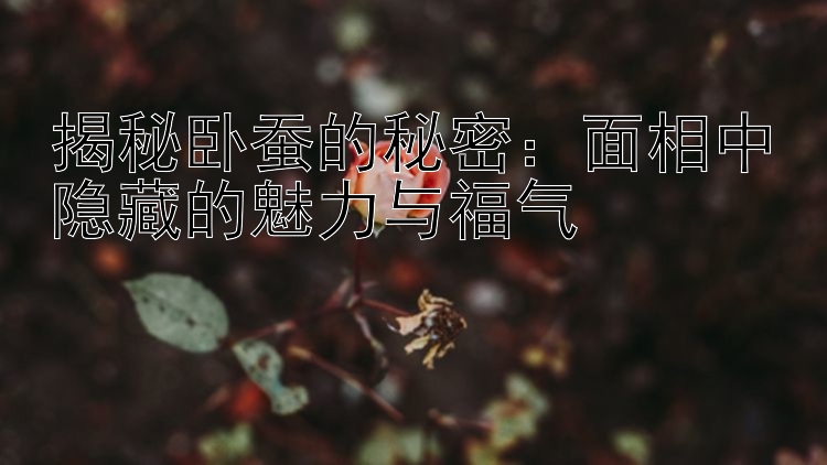 揭秘卧蚕的秘密：面相中隐藏的魅力与福气