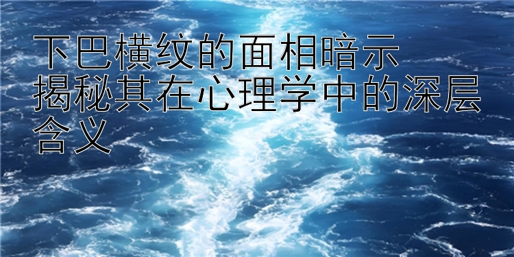 下巴横纹的面相暗示  
揭秘其在心理学中的深层含义