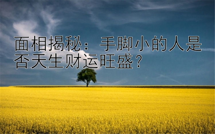 面相揭秘：手脚小的人是否天生财运旺盛？