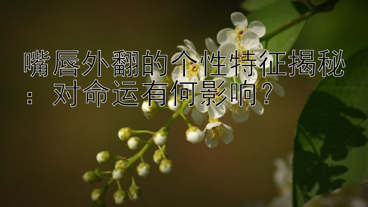 嘴唇外翻的个性特征揭秘：对命运有何影响？