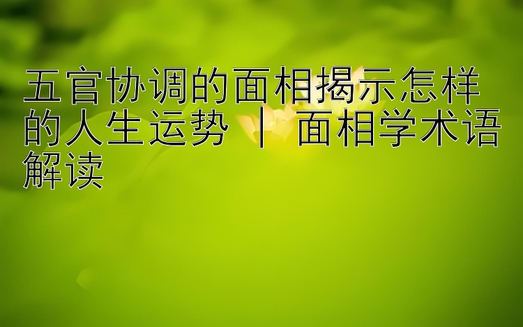 五官协调的面相揭示怎样的人生运势 | 面相学术语解读