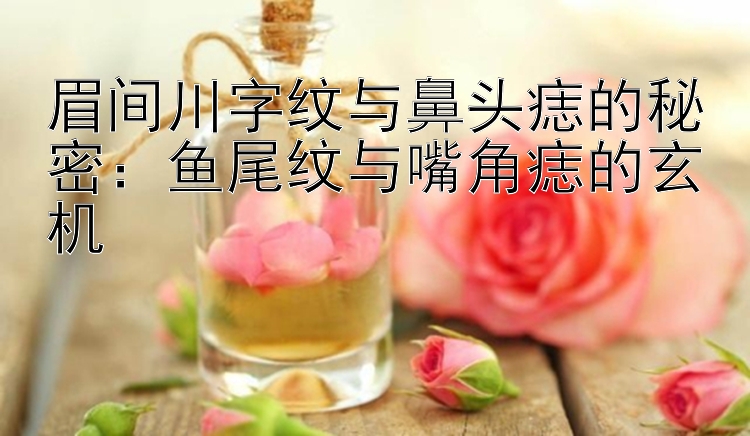 眉间川字纹与鼻头痣的秘密：鱼尾纹与嘴角痣的玄机