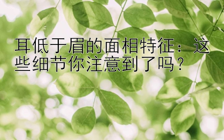 耳低于眉的面相特征：这些细节你注意到了吗？