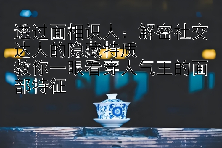 透过面相识人：解密社交达人的隐藏特质  