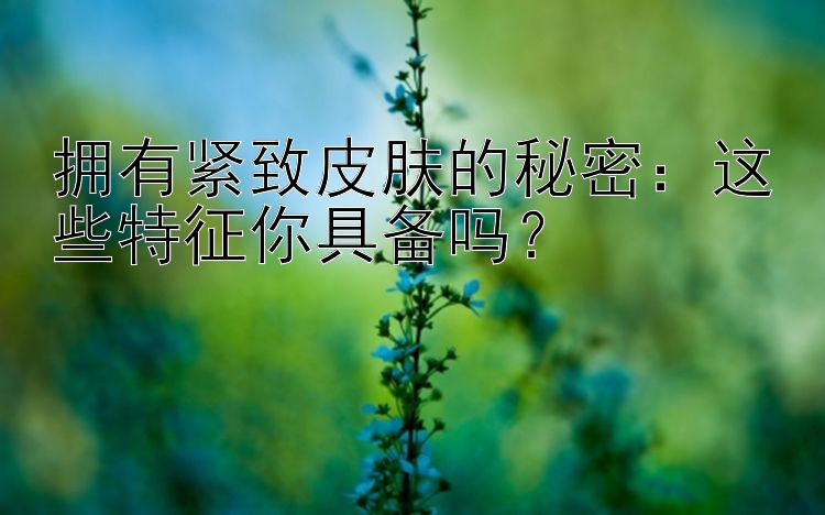 拥有紧致皮肤的秘密：这些特征你具备吗？