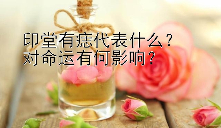 印堂有痣代表什么？  
对命运有何影响？