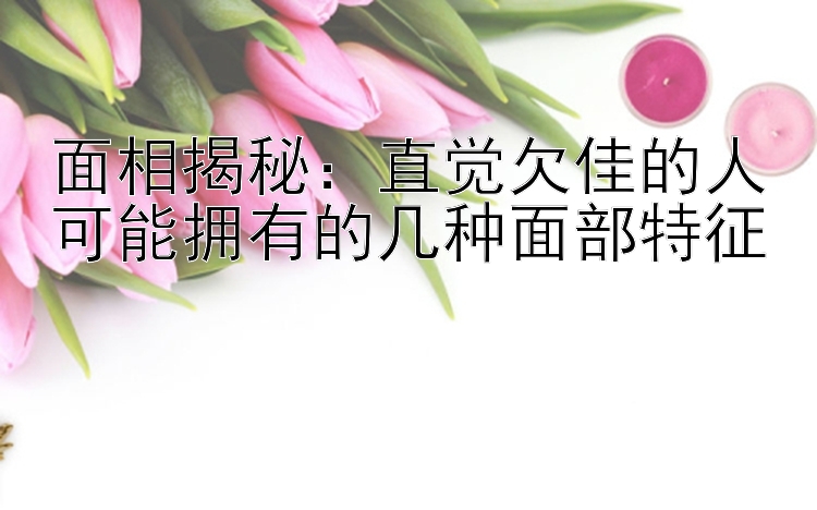 面相揭秘：直觉欠佳的人可能拥有的几种面部特征