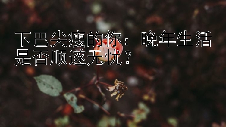 下巴尖瘦的你：晚年生活是否顺遂无忧？