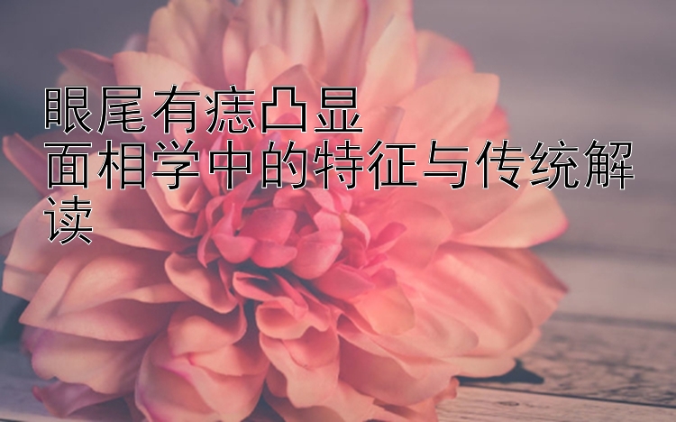 眼尾有痣凸显  
面相学中的特征与传统解读