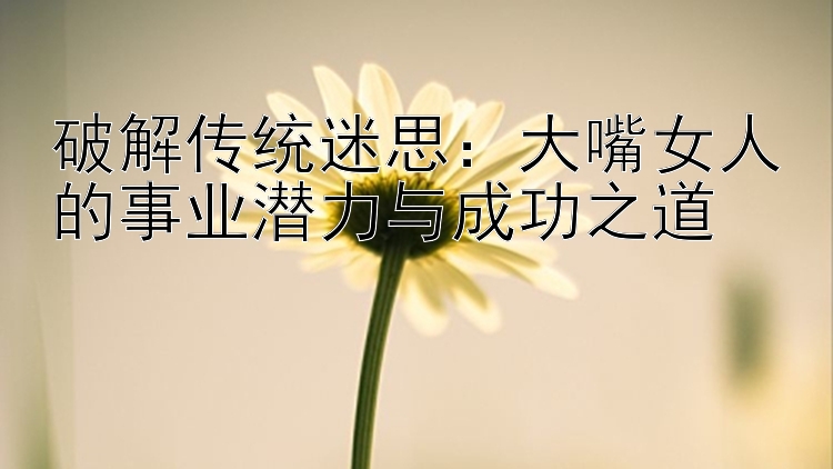 破解传统迷思：大嘴女人的事业潜力与成功之道