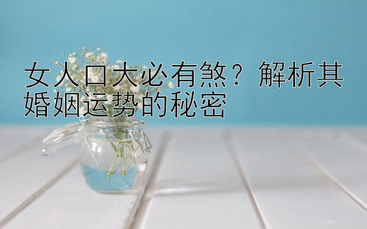 女人口大必有煞？解析其婚姻运势的秘密